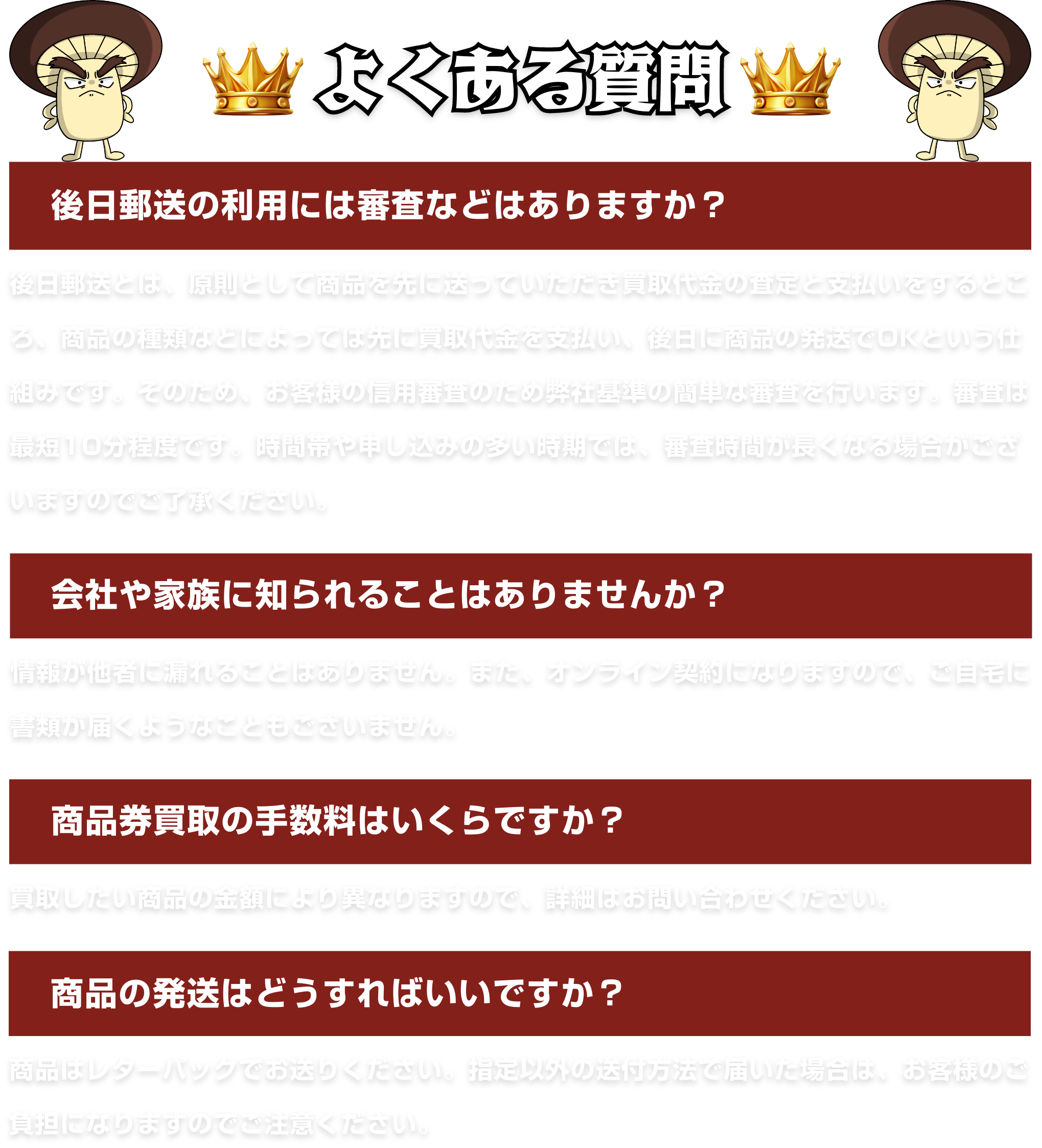 よくある質問｜後日郵送の利用には、お客様の信用審査のために弊社基準の簡単な審査を行います。オンライン契約になりますので他社に情報が漏れたり自宅に書類が届くこともございません。買取手数料は買取する商品によって異なりますのでお問い合わせください。商品の発送は原則レターパックでお送りください。